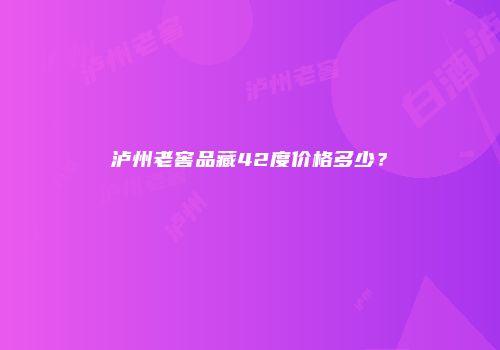 泸州老窖品藏42度价格多少？