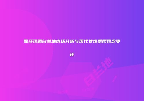 摩莎珍藏白兰地市场分析与现代女性婚姻观念变迁