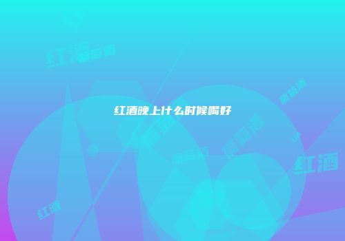 红酒晚上什么时候喝好