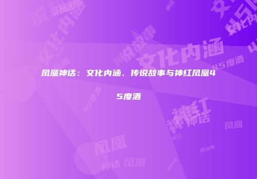 凤凰神话：文化内涵、传说故事与神红凤凰45度酒