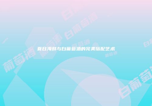 夏日海鲜与白葡萄酒的完美搭配艺术