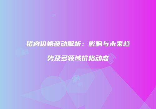 猪肉价格波动解析：影响与未来趋势及多领域价格动态