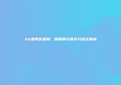 XO酒真伪鉴别、保质期与储存分级全解析