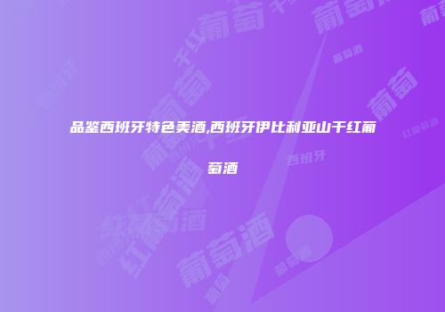 品鉴西班牙特色美酒,西班牙伊比利亚山干红葡萄酒