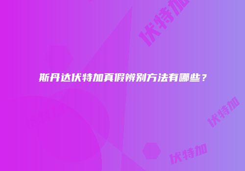 斯丹达伏特加真假辨别方法有哪些？