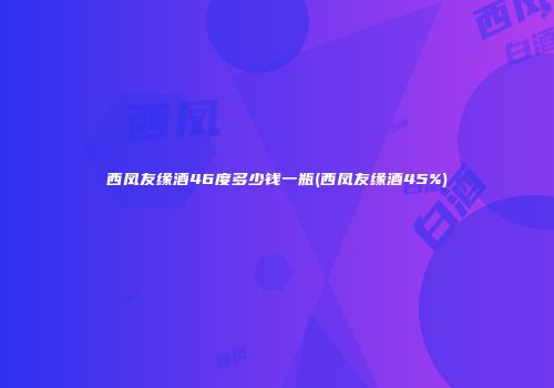 西凤友缘酒46度多少钱一瓶(西凤友缘酒45%)