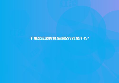 干果配红酒的最佳搭配方式是什么？
