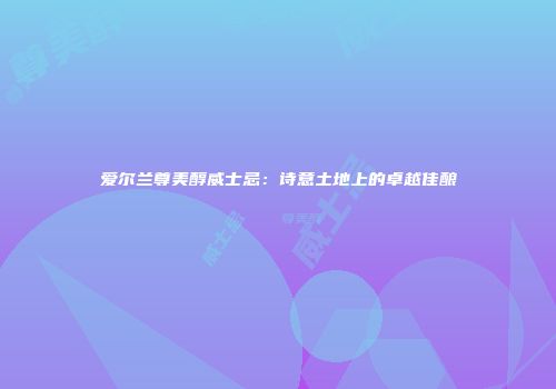 爱尔兰尊美醇威士忌：诗意土地上的卓越佳酿