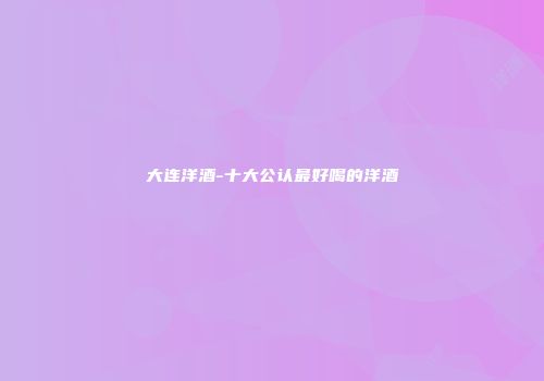 大连洋酒-十大公认最好喝的洋酒
