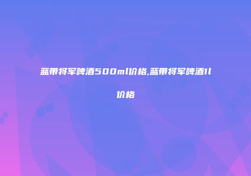 蓝带将军啤酒500ml价格,蓝带将军啤酒1l价格