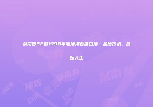 剑南春52度1998年老酒浓香型白酒：品质传承，品味人生