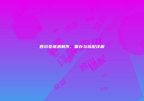 四川桑堪酒制作、保存与搭配详解