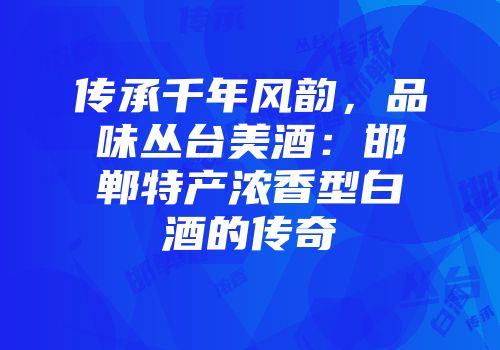 传承千年风韵，品味丛台美酒：邯郸特产浓香型白酒的传奇