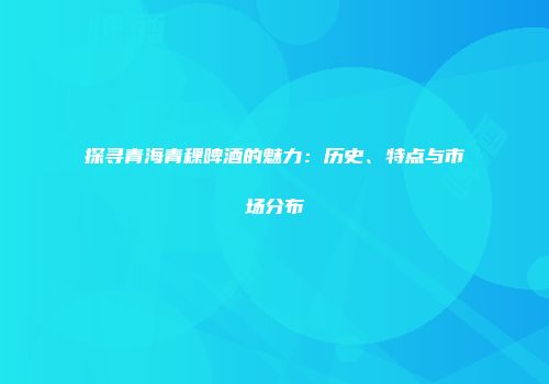 探寻青海青稞啤酒的魅力：历史、特点与市场分布