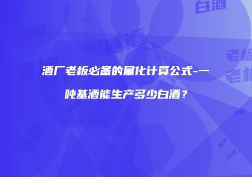 酒厂老板必备的量化计算公式-一吨基酒能生产多少白酒？