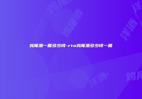鸡尾酒一箱多少钱-rto鸡尾酒多少钱一箱