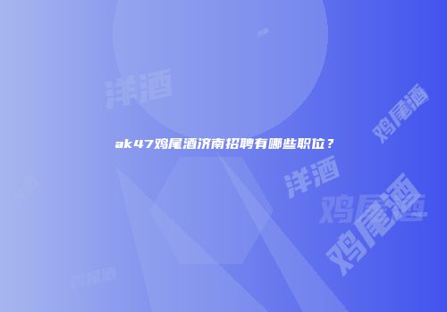 ak47鸡尾酒济南招聘有哪些职位？