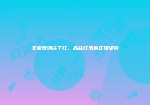 圣宝罗酒庄干红，品味红酒的正确姿势