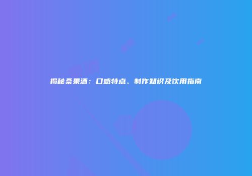 揭秘桑果酒：口感特点、制作知识及饮用指南
