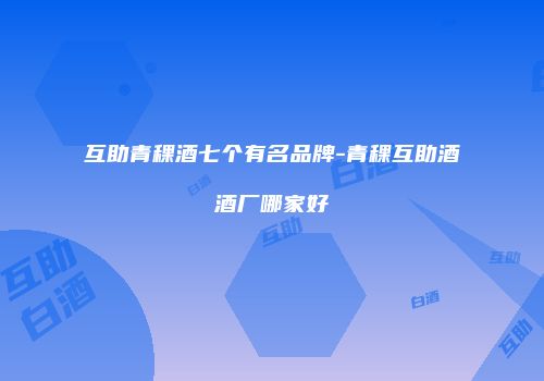 互助青稞酒七个有名品牌-青稞互助酒酒厂哪家好