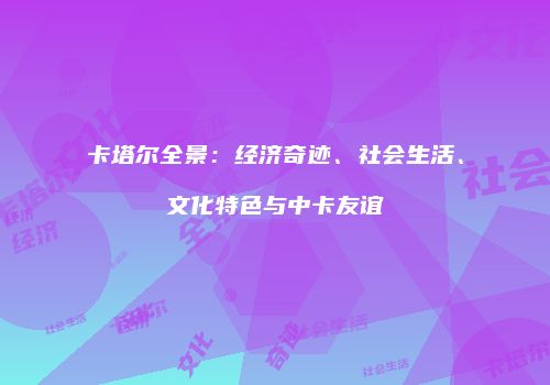 卡塔尔全景：经济奇迹、社会生活、文化特色与中卡友谊