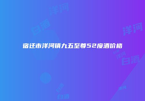 宿迁市洋河镇九五至尊52度酒价格