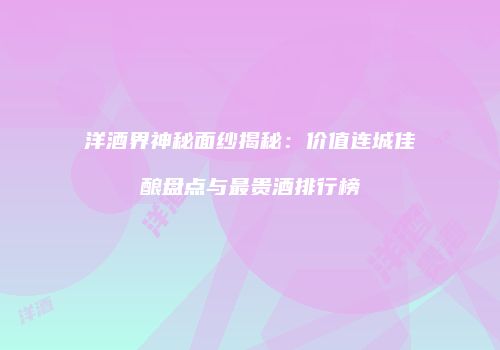 洋酒界神秘面纱揭秘：价值连城佳酿盘点与最贵酒排行榜