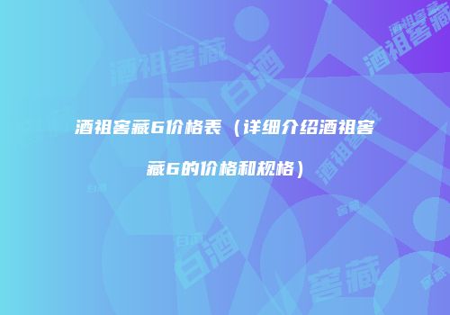 酒祖窖藏6价格表（详细介绍酒祖窖藏6的价格和规格）