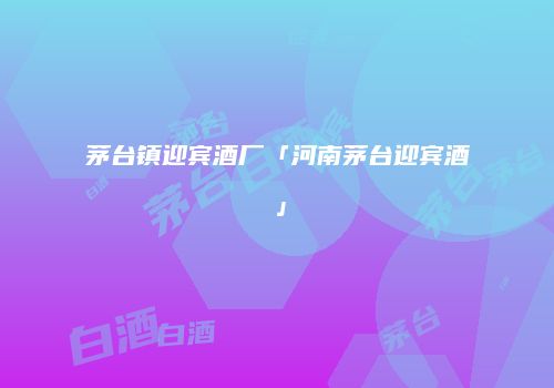 茅台镇迎宾酒厂「河南茅台迎宾酒」