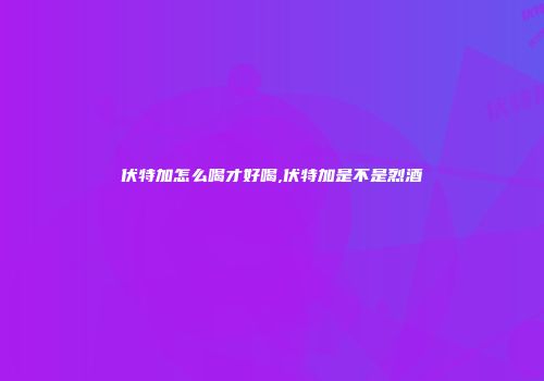 伏特加怎么喝才好喝,伏特加是不是烈酒