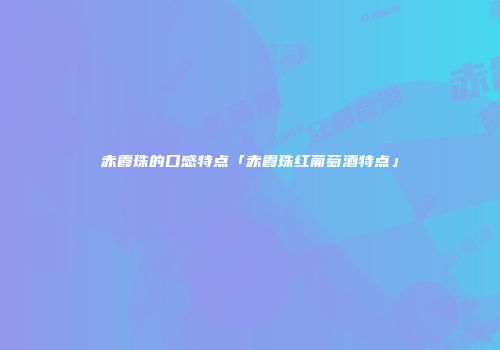 赤霞珠的口感特点「赤霞珠红葡萄酒特点」