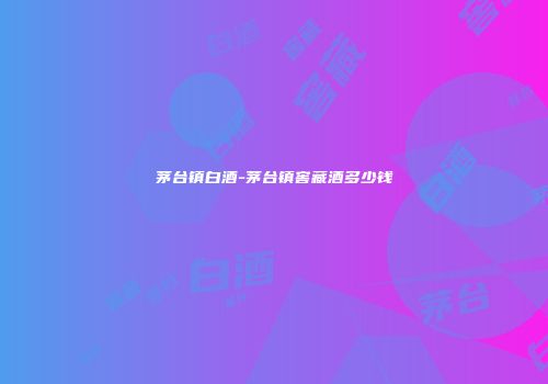 茅台镇白酒-茅台镇窖藏酒多少钱