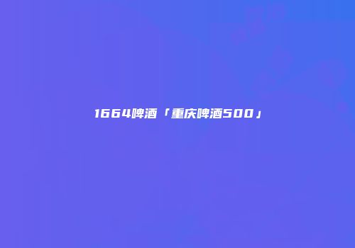 1664啤酒「重庆啤酒500」