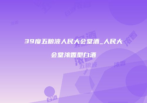 39度五粮液人民大会堂酒_人民大会堂浓香型白酒