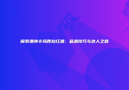 探索澳洲卡玛西拉红酒：品酒技巧与达人之路