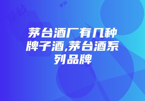 茅台酒厂有几种牌子酒,茅台酒系列品牌