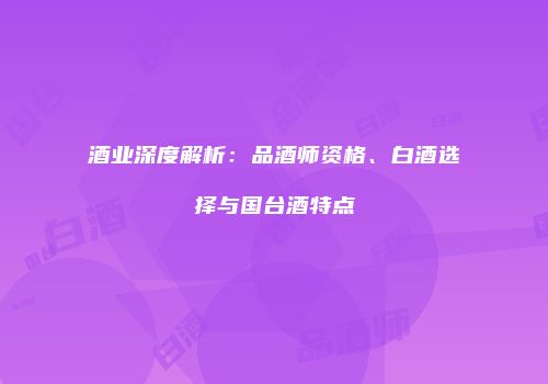 酒业深度解析：品酒师资格、白酒选择与国台酒特点