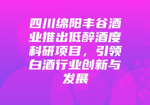四川绵阳丰谷酒业推出低醉酒度科研项目，引领白酒行业创新与发展