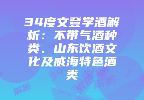 34度文登学酒解析：不带气酒种类、山东饮酒文化及威海特色酒类