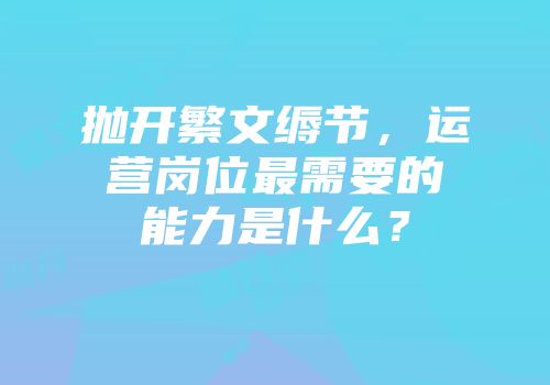 抛开繁文缛节，运营岗位最需要的能力是什么？