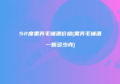 52度黑荞毛铺酒价格(黑荞毛铺酒一瓶多少克)