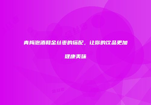 青梅泡酒和金丝枣的搭配，让你的饮品更加健康美味