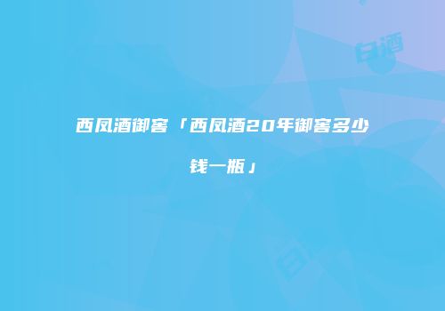 西凤酒御窖「西凤酒20年御窖多少钱一瓶」