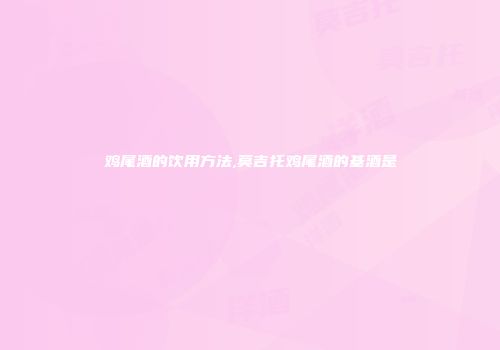 鸡尾酒的饮用方法,莫吉托鸡尾酒的基酒是