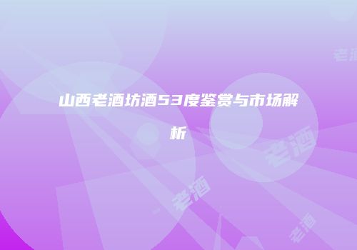 山西老酒坊酒53度鉴赏与市场解析