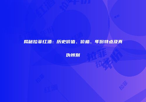 揭秘拉菲红酒：历史价值、价格、年份特点及真伪辨别