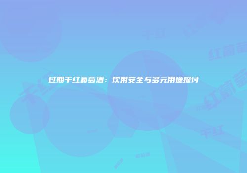 过期干红葡萄酒：饮用安全与多元用途探讨
