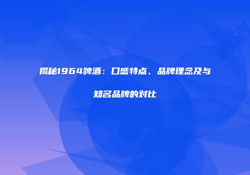 揭秘1964啤酒：口感特点、品牌理念及与知名品牌的对比