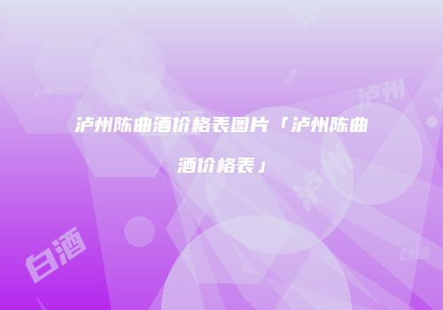 泸州陈曲酒价格表图片「泸州陈曲酒价格表」
