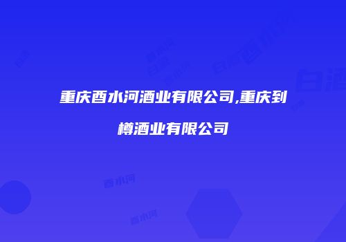 重庆酉水河酒业有限公司,重庆到樽酒业有限公司
